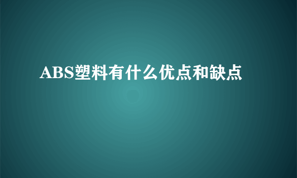 ABS塑料有什么优点和缺点