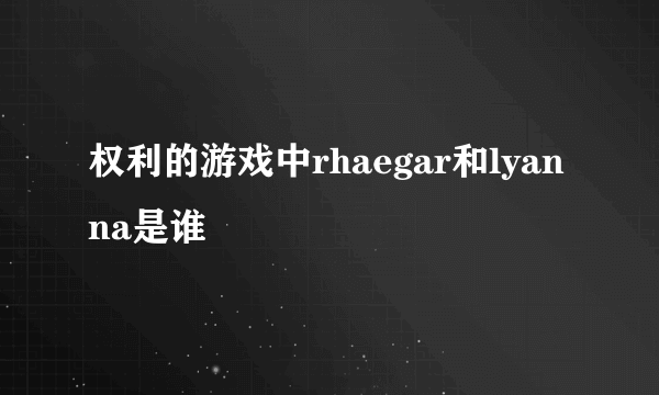 权利的游戏中rhaegar和lyanna是谁