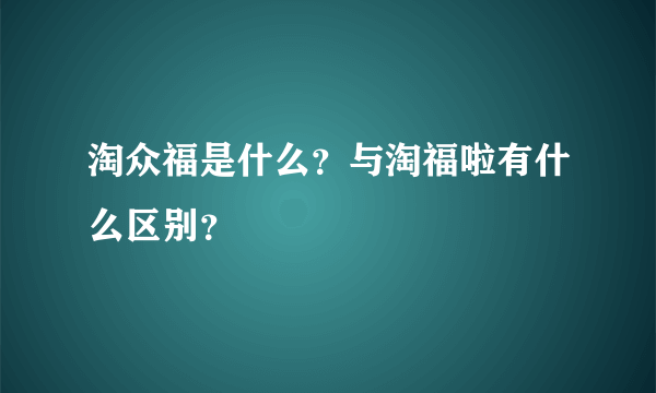 淘众福是什么？与淘福啦有什么区别？