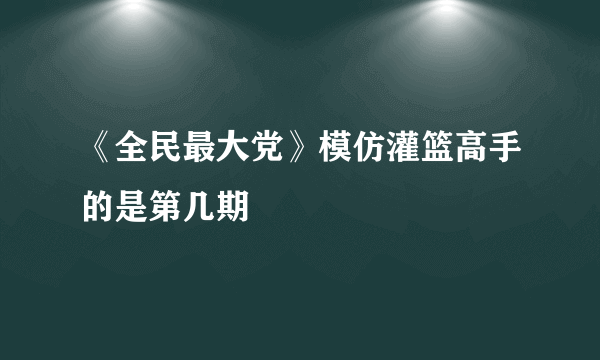 《全民最大党》模仿灌篮高手的是第几期