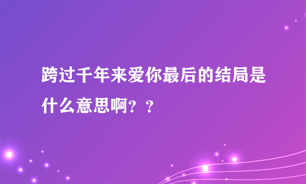 跨过千年来爱你最后的结局是什么意思啊？？