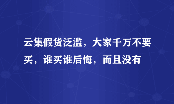 云集假货泛滥，大家千万不要买，谁买谁后悔，而且没有