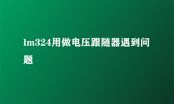 lm324用做电压跟随器遇到问题