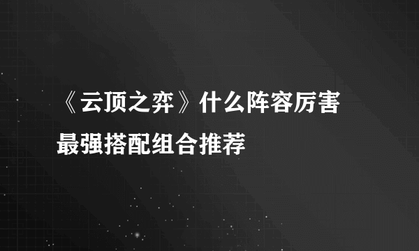 《云顶之弈》什么阵容厉害 最强搭配组合推荐