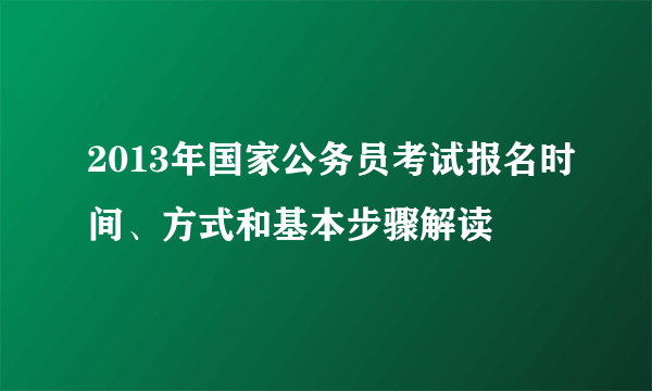 2013年国家公务员考试报名时间、方式和基本步骤解读