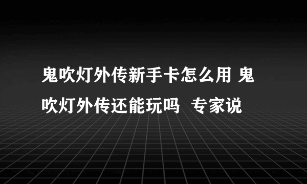 鬼吹灯外传新手卡怎么用 鬼吹灯外传还能玩吗  专家说