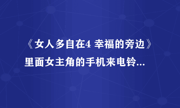 《女人多自在4 幸福的旁边》里面女主角的手机来电铃声是什么歌？