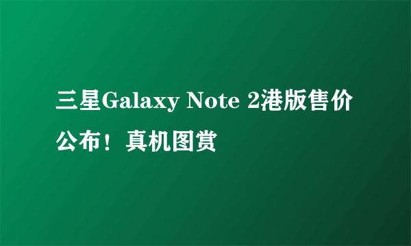 三星Galaxy Note 2港版售价公布！真机图赏