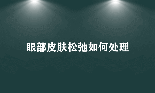 眼部皮肤松弛如何处理