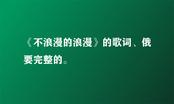 《不浪漫的浪漫》的歌词、俄要完整的。