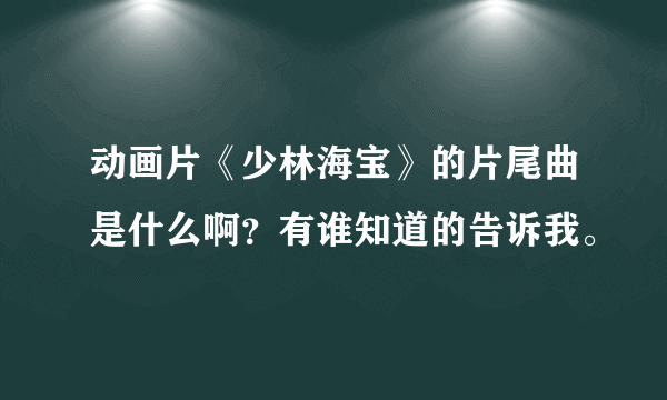 动画片《少林海宝》的片尾曲是什么啊？有谁知道的告诉我。