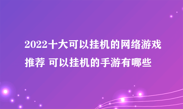 2022十大可以挂机的网络游戏推荐 可以挂机的手游有哪些