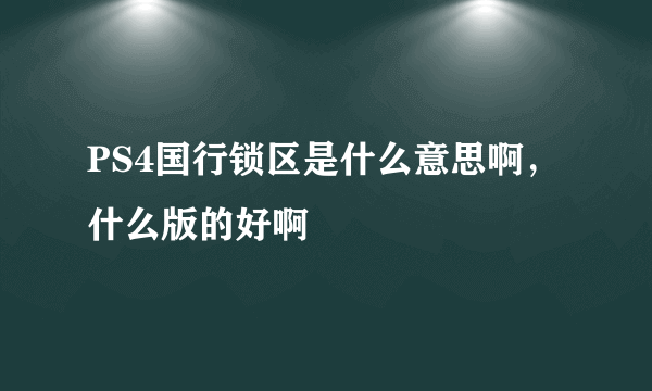 PS4国行锁区是什么意思啊，什么版的好啊