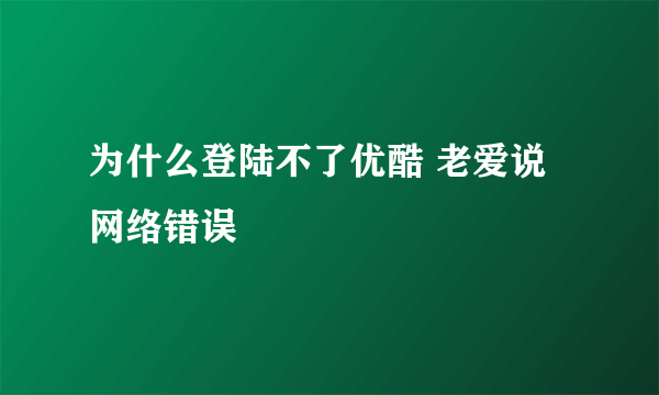 为什么登陆不了优酷 老爱说网络错误