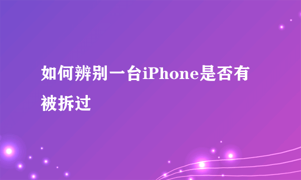 如何辨别一台iPhone是否有被拆过