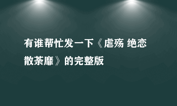 有谁帮忙发一下《虐殇 绝恋散荼靡》的完整版