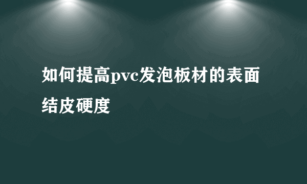 如何提高pvc发泡板材的表面结皮硬度