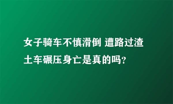 女子骑车不慎滑倒 遭路过渣土车碾压身亡是真的吗？