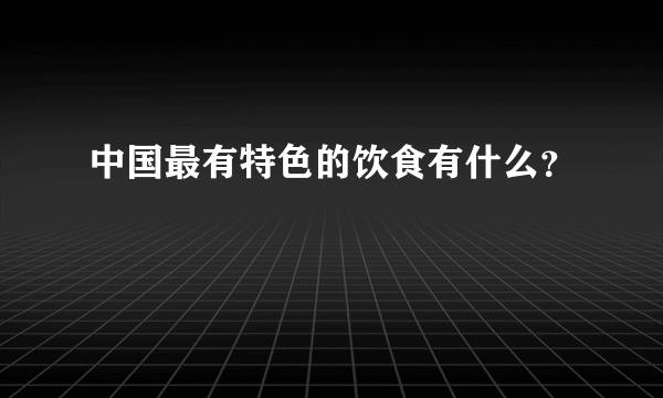 中国最有特色的饮食有什么？