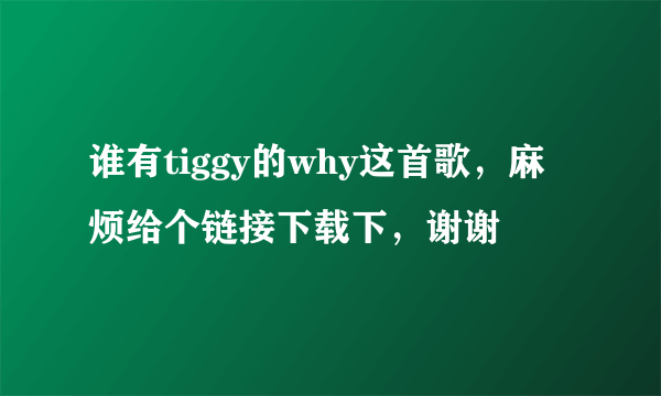 谁有tiggy的why这首歌，麻烦给个链接下载下，谢谢