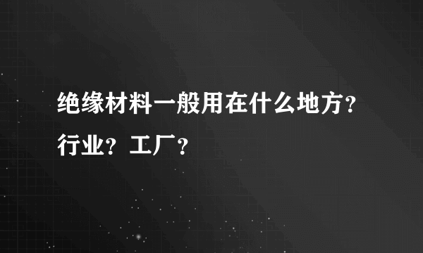 绝缘材料一般用在什么地方？行业？工厂？