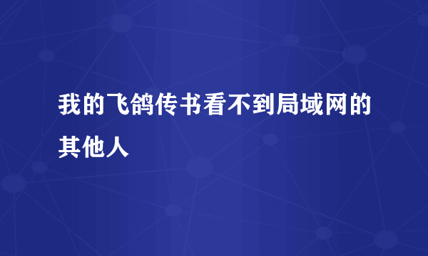 我的飞鸽传书看不到局域网的其他人