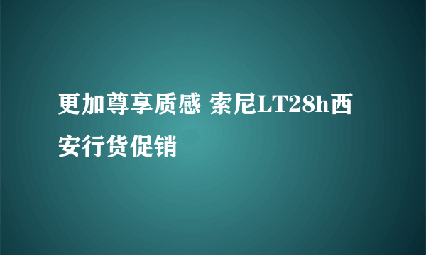 更加尊享质感 索尼LT28h西安行货促销