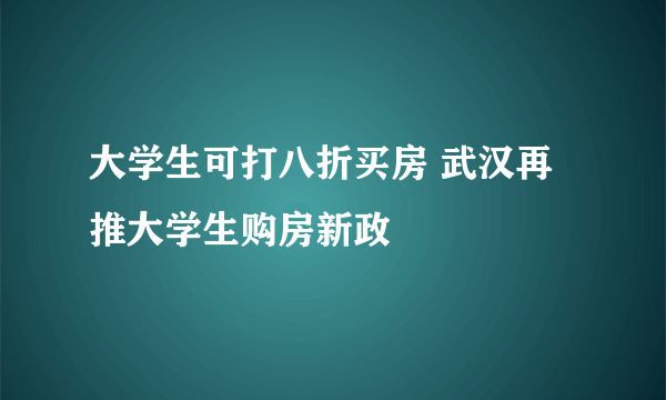 大学生可打八折买房 武汉再推大学生购房新政