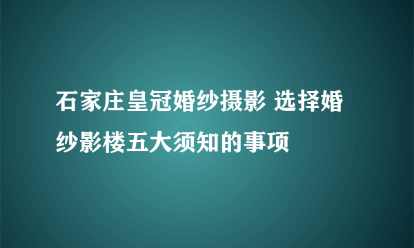 石家庄皇冠婚纱摄影 选择婚纱影楼五大须知的事项