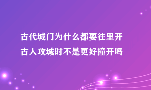 古代城门为什么都要往里开 古人攻城时不是更好撞开吗