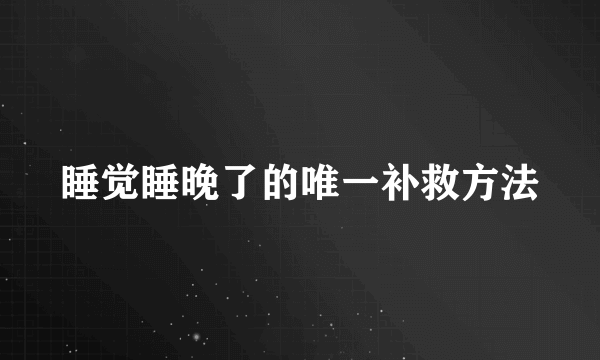 睡觉睡晚了的唯一补救方法