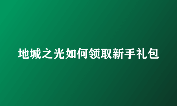 地城之光如何领取新手礼包