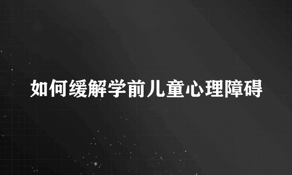 如何缓解学前儿童心理障碍