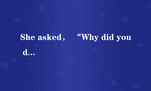 She asked， “Why did you do it ?” She asked me why I （）（）it.