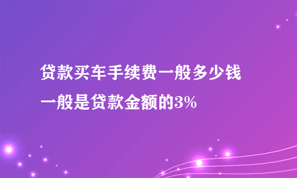 贷款买车手续费一般多少钱 一般是贷款金额的3%