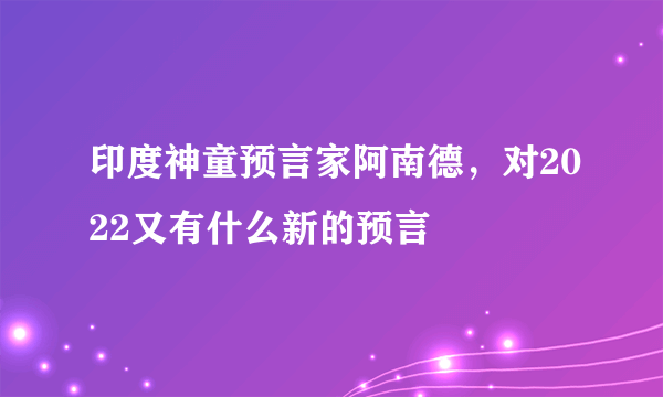 印度神童预言家阿南德，对2022又有什么新的预言