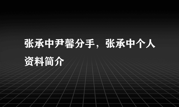 张承中尹馨分手，张承中个人资料简介