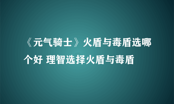 《元气骑士》火盾与毒盾选哪个好 理智选择火盾与毒盾