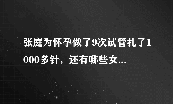 张庭为怀孕做了9次试管扎了1000多针，还有哪些女明星为怀孕受尽折磨？