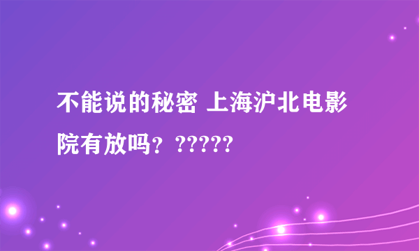 不能说的秘密 上海沪北电影院有放吗？?????