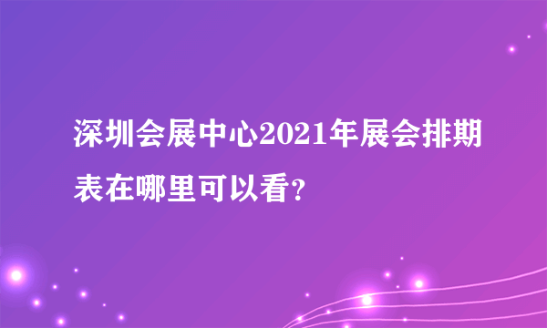 深圳会展中心2021年展会排期表在哪里可以看？