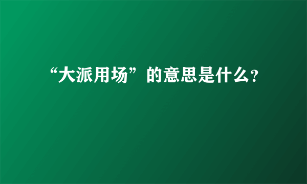 “大派用场”的意思是什么？