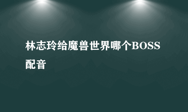 林志玲给魔兽世界哪个BOSS配音