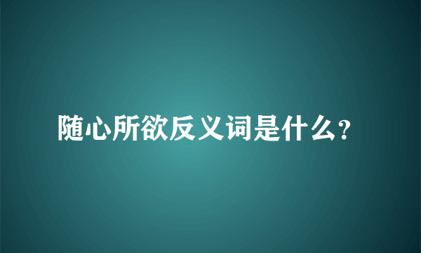 随心所欲反义词是什么？