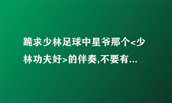 跪求少林足球中星爷那个<少林功夫好>的伴奏,不要有原声!!!!谢谢!