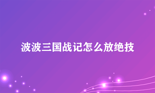 波波三国战记怎么放绝技