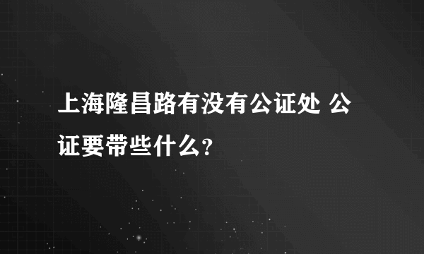 上海隆昌路有没有公证处 公证要带些什么？