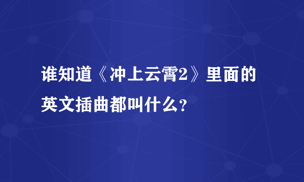 谁知道《冲上云霄2》里面的英文插曲都叫什么？