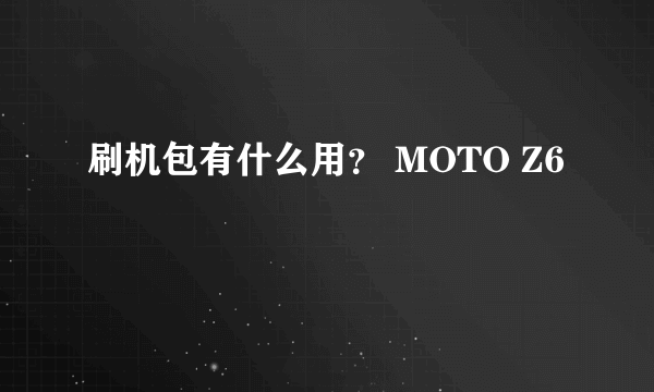 刷机包有什么用？ MOTO Z6