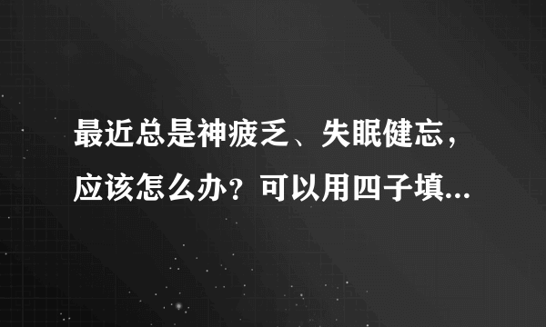 最近总是神疲乏、失眠健忘，应该怎么办？可以用四子填精胶囊吗